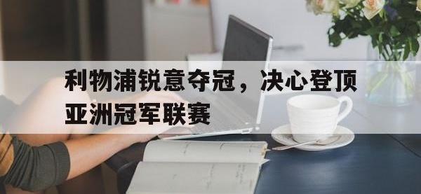 亚博体育-利物浦锐意夺冠，决心登顶亚洲冠军联赛
