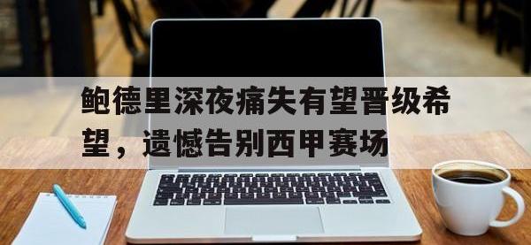 亚博体育平台入口-鲍德里深夜痛失有望晋级希望，遗憾告别西甲赛场