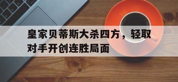 亚博体育-皇家贝蒂斯大杀四方，轻取对手开创连胜局面