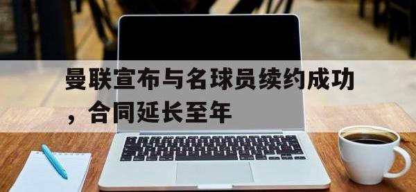 亚博体育平台入口-曼联宣布与名球员续约成功，合同延长至年