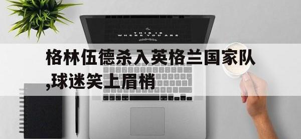 亚博体育官网-格林伍德杀入英格兰国家队,球迷笑上眉梢