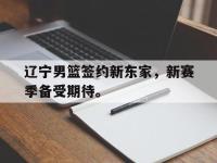 亚博体育官方-辽宁男篮签约新东家，新赛季备受期待。