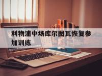 亚博体育平台入口-利物浦中场库尔图瓦恢复参加训练
