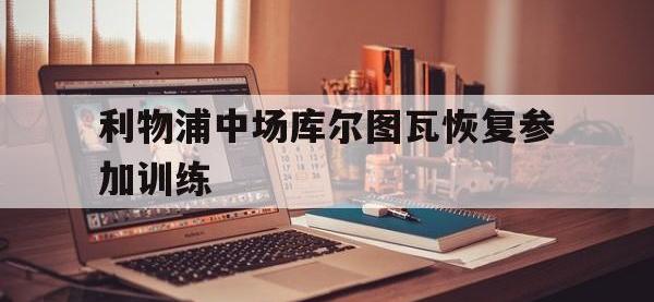 亚博体育平台入口-利物浦中场库尔图瓦恢复参加训练