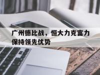 亚博体育-广州德比战，恒大力克富力保持领先优势