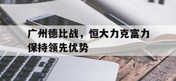 亚博体育-广州德比战，恒大力克富力保持领先优势