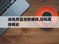 亚博体育官方-湖南男篮连胜继续,轻松赢得喝彩