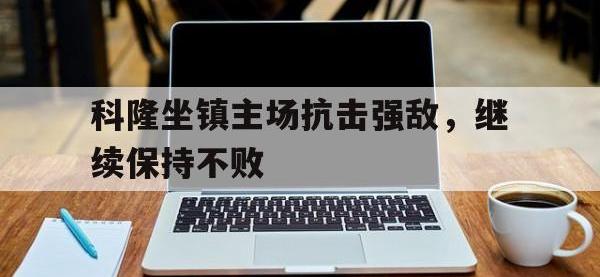 亚博-科隆坐镇主场抗击强敌，继续保持不败