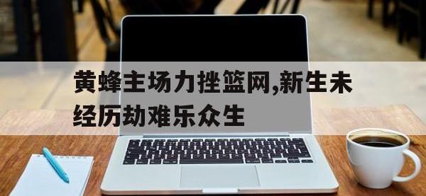 亚博-黄蜂主场力挫篮网,新生未经历劫难乐众生