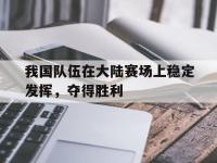 亚博-我国队伍在大陆赛场上稳定发挥，夺得胜利