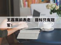 亚博体育官方-王磊赛前表态：目标只有冠军！