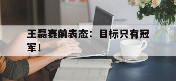 亚博体育官方-王磊赛前表态：目标只有冠军！