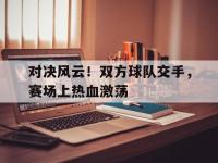 亚博-对决风云！双方球队交手，赛场上热血激荡