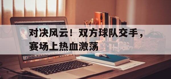 亚博-对决风云！双方球队交手，赛场上热血激荡