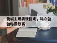 亚博体育官方-曼城主场表现稳定，雄心勃勃称霸联赛