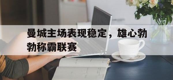 亚博体育官方-曼城主场表现稳定，雄心勃勃称霸联赛