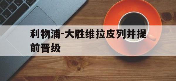 亚博体育平台入口-利物浦-大胜维拉皮列并提前晋级