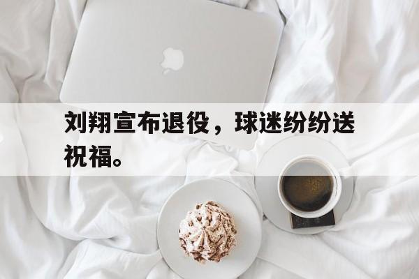 刘翔宣布退役，球迷纷纷送祝福。