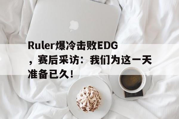 Ruler爆冷击败EDG，赛后采访：我们为这一天准备已久！