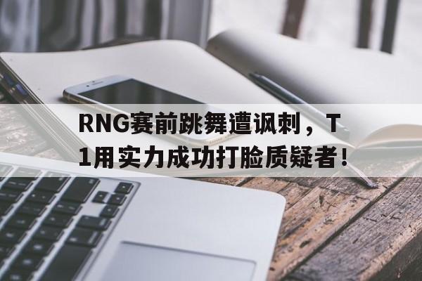 RNG赛前跳舞遭讽刺，T1用实力成功打脸质疑者！