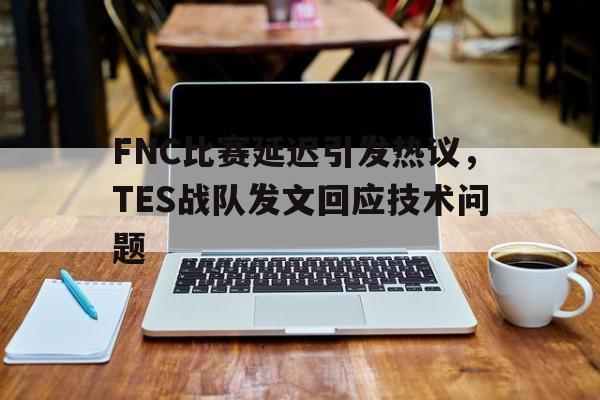 FNC比赛延迟引发热议，TES战队发文回应技术问题
