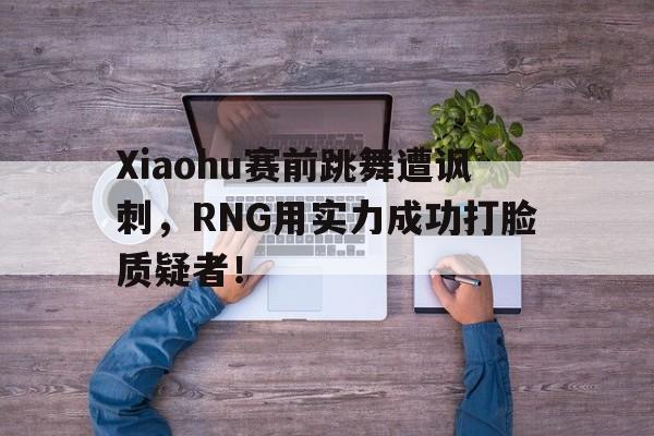 Xiaohu赛前跳舞遭讽刺，RNG用实力成功打脸质疑者！