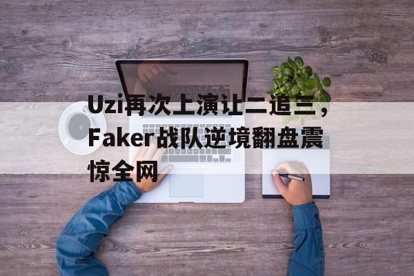 Uzi再次上演让二追三，Faker战队逆境翻盘震惊全网