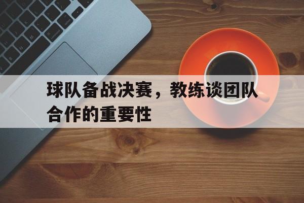 球队备战决赛，教练谈团队合作的重要性