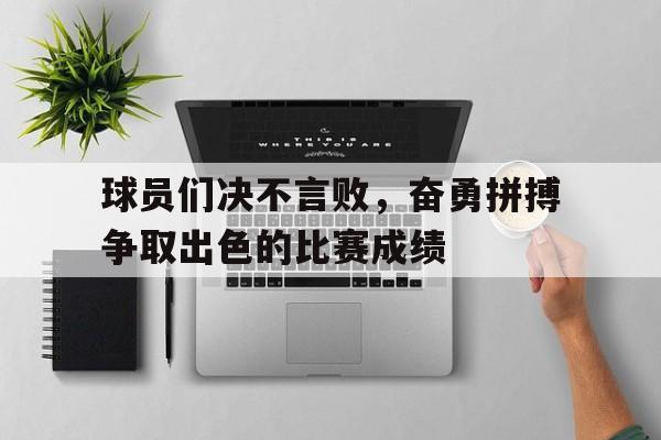 球员们决不言败，奋勇拼搏争取出色的比赛成绩