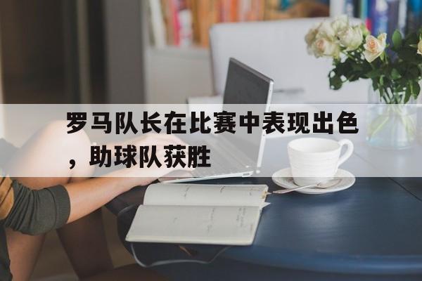 罗马队长在比赛中表现出色，助球队获胜