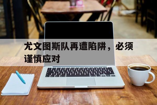 尤文图斯队再遭陷阱,必须谨慎应对 尤文图斯队再遭陷阱,必须谨慎应对