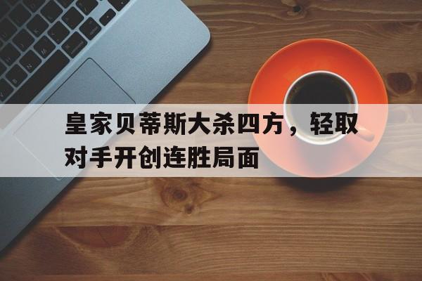 皇家贝蒂斯大杀四方，轻取对手开创连胜局面